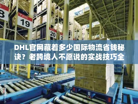 DHL官网藏着多少国际物流省钱秘诀？老跨境人不愿说的实战技巧全在这