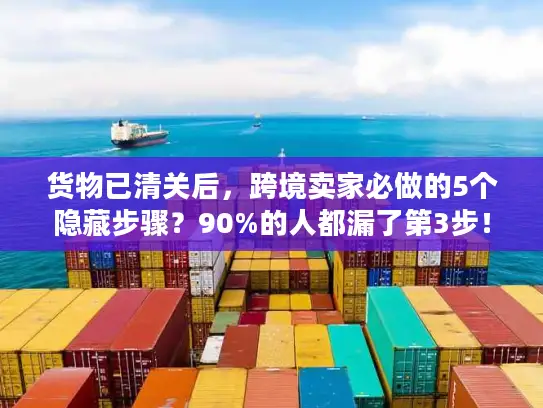 货物已清关后，跨境卖家必做的5个隐藏步骤？90%的人都漏了第3步！