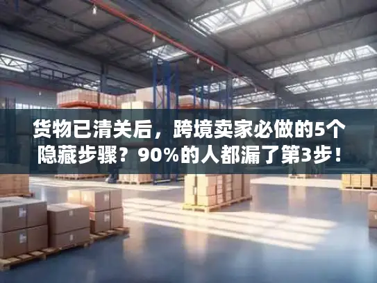 货物已清关后，跨境卖家必做的5个隐藏步骤？90%的人都漏了第3步！
