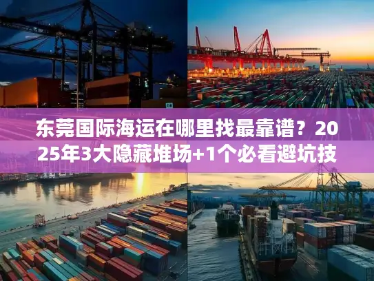 东莞国际海运在哪里找最靠谱？2025年3大隐藏堆场+1个必看避坑技巧