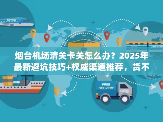 烟台机场清关卡关怎么办?2025年最新避坑技巧+权威渠道推荐,货不压港 烟台机场清关卡关怎么办?2025年最新避坑技巧+权威渠道推荐,货不压港