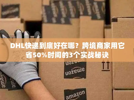 DHL快递到底好在哪？跨境商家用它省50%时间的3个实战秘诀