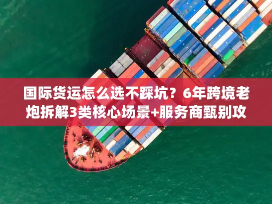 国际货运怎么选不踩坑？6年跨境老炮拆解3类核心场景+服务商甄别攻略