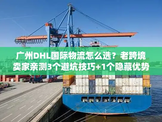 广州DHL国际物流怎么选？老跨境卖家亲测3个避坑技巧+1个隐藏优势