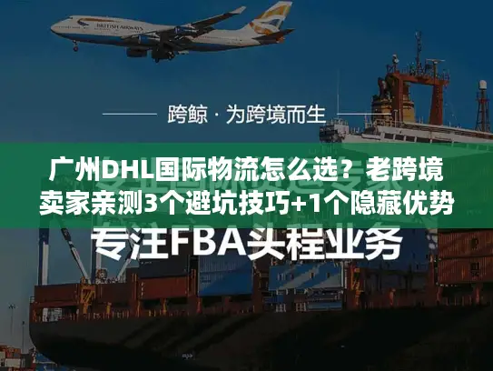 广州DHL国际物流怎么选？老跨境卖家亲测3个避坑技巧+1个隐藏优势