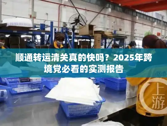顺通转运清关真的快吗？2025年跨境党必看的实测报告