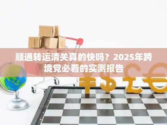 顺通转运清关真的快吗？2025年跨境党必看的实测报告