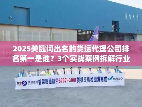 2025关键词出名的货运代理公司排名第一是谁？3个实战案例拆解行业真相