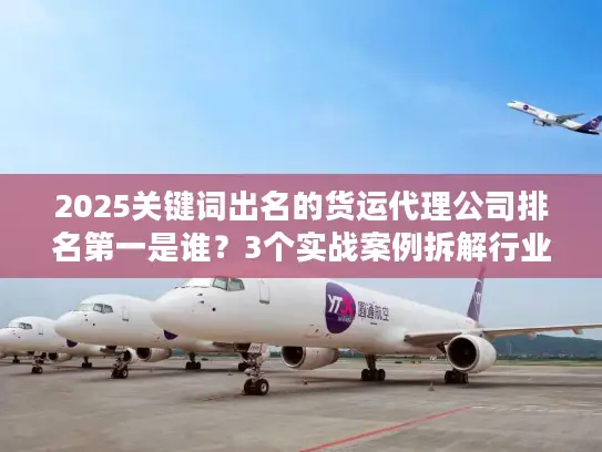 2025关键词出名的货运代理公司排名第一是谁？3个实战案例拆解行业真相