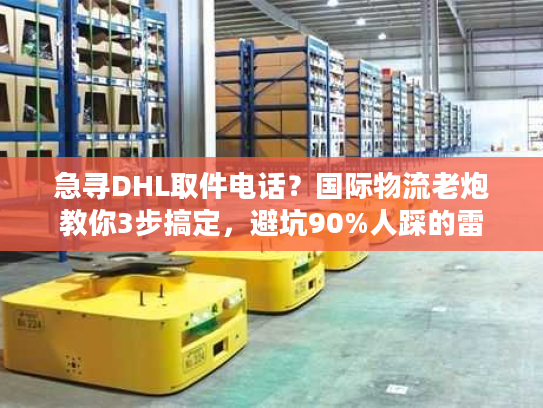 急寻DHL取件电话？国际物流老炮教你3步搞定，避坑90%人踩的雷
