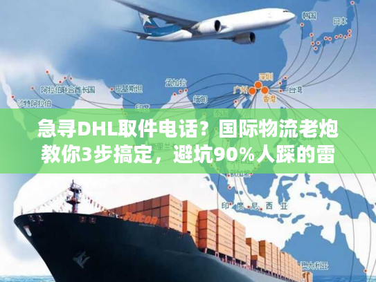 急寻DHL取件电话？国际物流老炮教你3步搞定，避坑90%人踩的雷