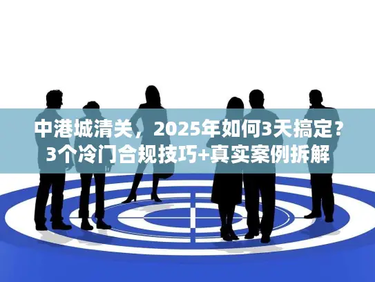 中港城清关，2025年如何3天搞定？3个冷门合规技巧+真实案例拆解