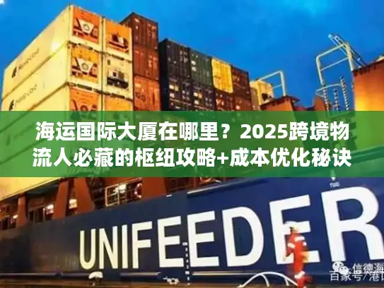 海运国际大厦在哪里？2025跨境物流人必藏的枢纽攻略+成本优化秘诀