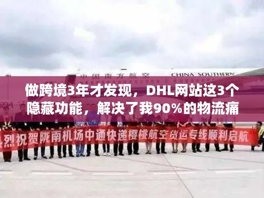做跨境3年才发现，DHL网站这3个隐藏功能，解决了我90%的物流痛点