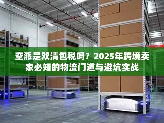 空派是双清包税吗？2025年跨境卖家必知的物流门道与避坑实战