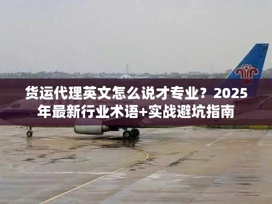 货运代理英文怎么说才专业？2025年最新行业术语+实战避坑指南