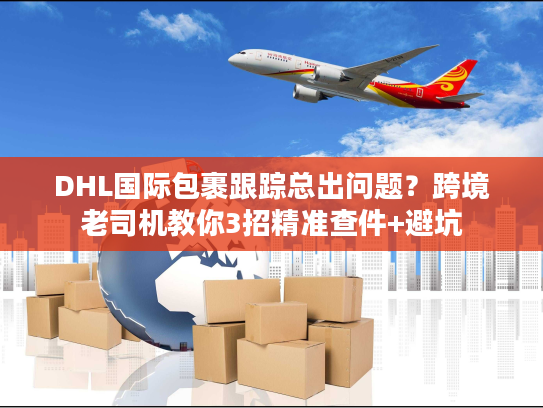 DHL国际包裹跟踪总出问题?跨境老司机教你3招精准查件+避坑 DHL国际包裹跟踪总出问题?跨境老司机教你3招精准查件+避坑