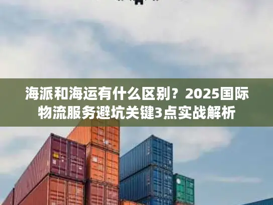 海派和海运有什么区别？2025国际物流服务避坑关键3点实战解析