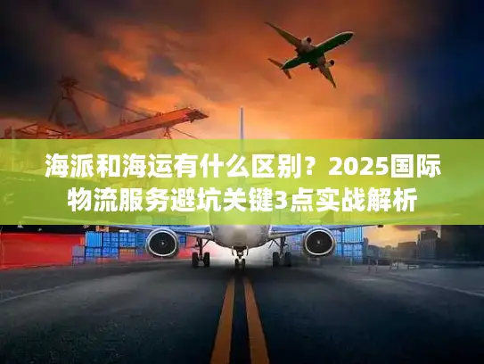 海派和海运有什么区别？2025国际物流服务避坑关键3点实战解析