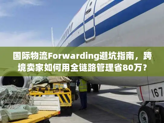 国际物流Forwarding避坑指南，跨境卖家如何用全链路管理省80万？