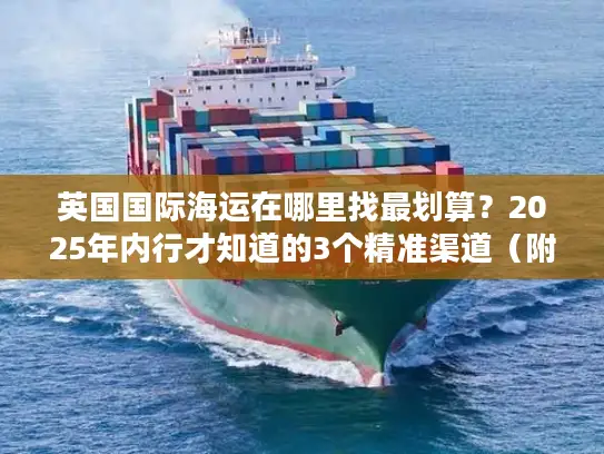 英国国际海运在哪里找最划算？2025年内行才知道的3个精准渠道（附成本对比）