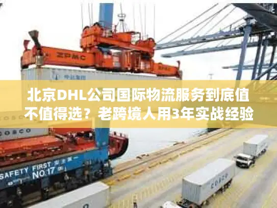 北京DHL公司国际物流服务到底值不值得选？老跨境人用3年实战经验说真话