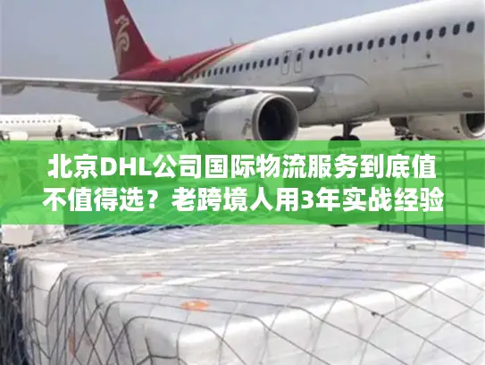 北京DHL公司国际物流服务到底值不值得选？老跨境人用3年实战经验说真话