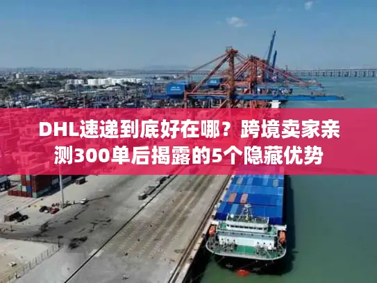 DHL速递到底好在哪？跨境卖家亲测300单后揭露的5个隐藏优势