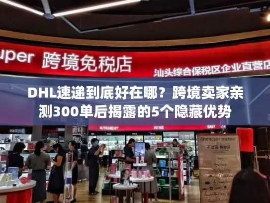 DHL速递到底好在哪？跨境卖家亲测300单后揭露的5个隐藏优势
