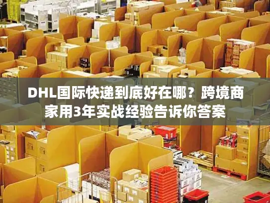 DHL国际快递到底好在哪？跨境商家用3年实战经验告诉你答案