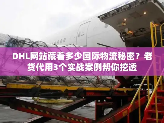 DHL网站藏着多少国际物流秘密？老货代用3个实战案例帮你挖透