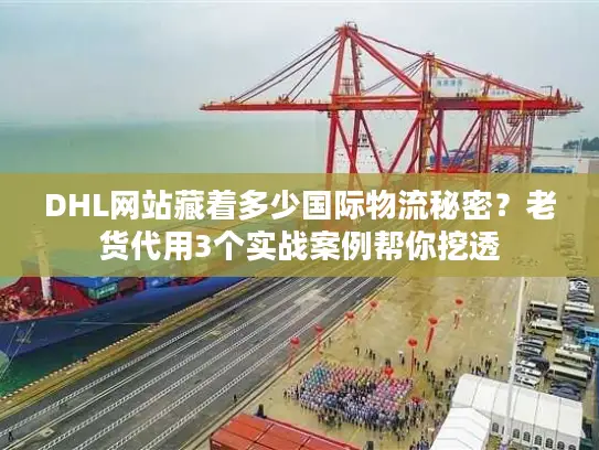 DHL网站藏着多少国际物流秘密？老货代用3个实战案例帮你挖透