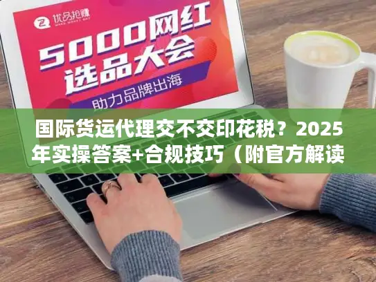 国际货运代理交不交印花税？2025年实操答案+合规技巧（附官方解读）