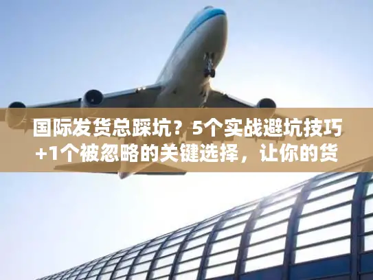 国际发货总踩坑？5个实战避坑技巧+1个被忽略的关键选择，让你的货比同行快3天