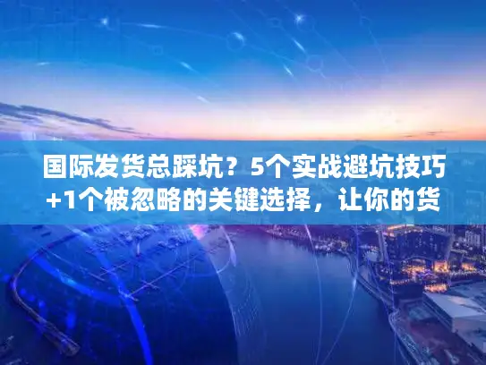国际发货总踩坑？5个实战避坑技巧+1个被忽略的关键选择，让你的货比同行快3天