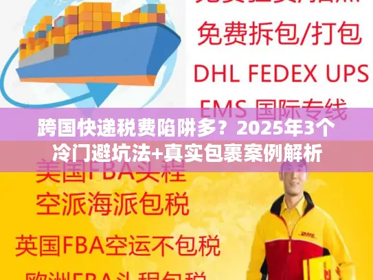 跨国快递税费陷阱多？2025年3个冷门避坑法+真实包裹案例解析