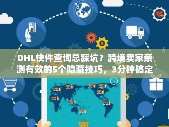 DHL快件查询总踩坑？跨境卖家亲测有效的5个隐藏技巧，3分钟搞定物流追踪