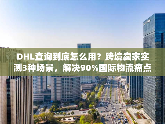 DHL查询到底怎么用?跨境卖家实测3种场景,解决90%国际物流痛点 DHL查询到底怎么用?跨境卖家实测3种场景,解决90%国际物流痛点