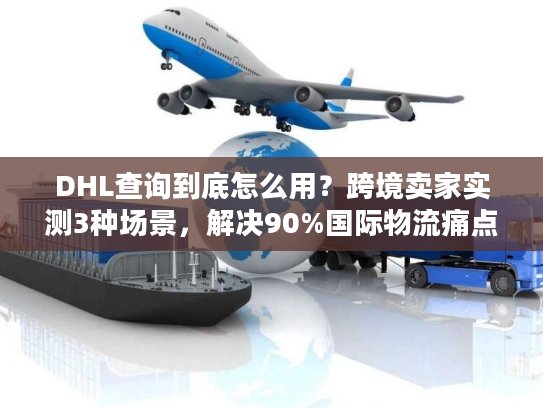 DHL查询到底怎么用?跨境卖家实测3种场景,解决90%国际物流痛点 DHL查询到底怎么用?跨境卖家实测3种场景,解决90%国际物流痛点