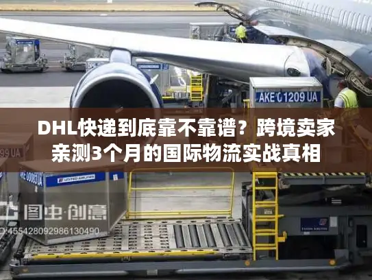 DHL快递到底靠不靠谱？跨境卖家亲测3个月的国际物流实战真相