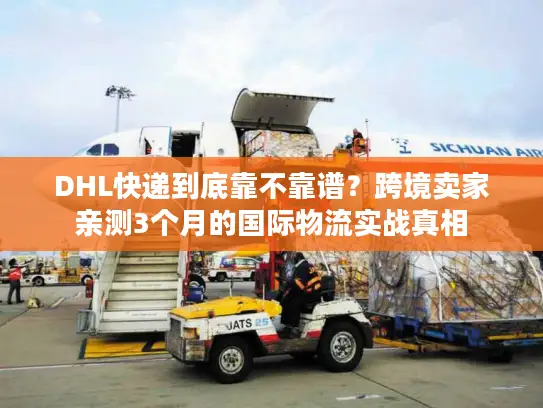 DHL快递到底靠不靠谱？跨境卖家亲测3个月的国际物流实战真相