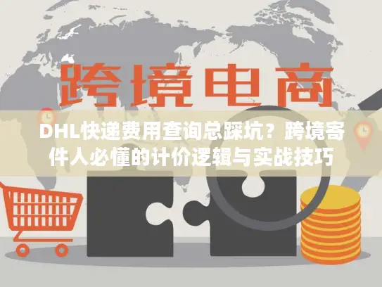 DHL快递费用查询总踩坑？跨境寄件人必懂的计价逻辑与实战技巧