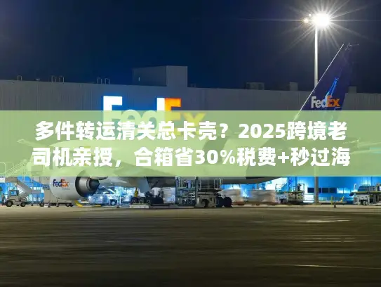 多件转运清关总卡壳？2025跨境老司机亲授，合箱省30%税费+秒过海关的实战法