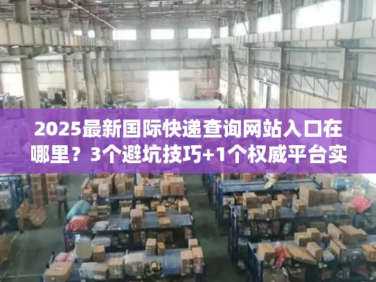2025最新国际快递查询网站入口在哪里？3个避坑技巧+1个权威平台实测