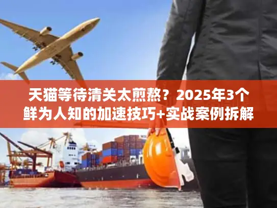 天猫等待清关太煎熬？2025年3个鲜为人知的加速技巧+实战案例拆解