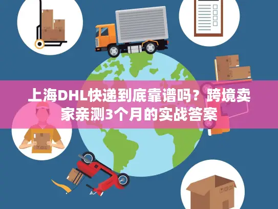 上海DHL快递到底靠谱吗？跨境卖家亲测3个月的实战答案