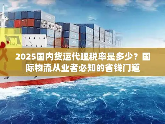 2025国内货运代理税率是多少？国际物流从业者必知的省钱门道