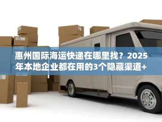 惠州国际海运快递在哪里找？2025年本地企业都在用的3个隐藏渠道+避坑技巧