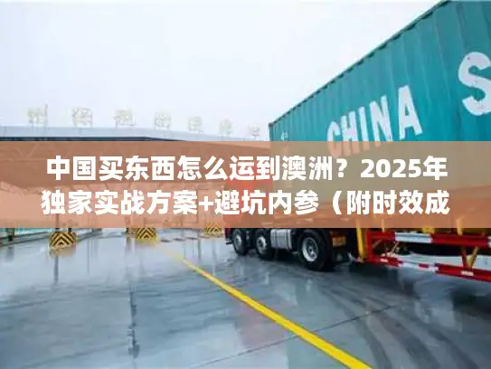 中国买东西怎么运到澳洲？2025年独家实战方案+避坑内参（附时效成本对比）
