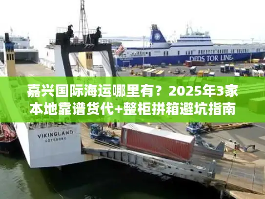 嘉兴国际海运哪里有?2025年3家本地靠谱货代+整柜拼箱避坑指南 嘉兴国际海运哪里有?2025年3家本地靠谱货代+整柜拼箱避坑指南